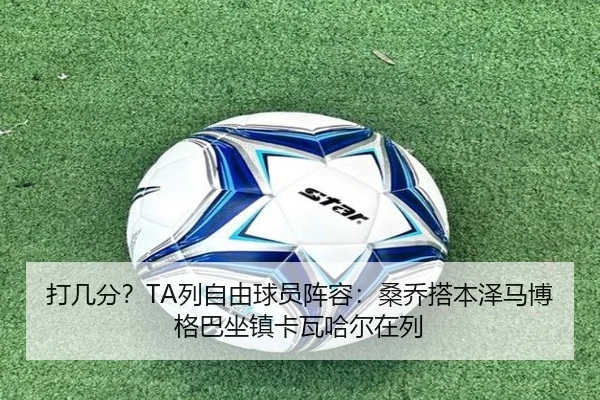 打几分?TA列自由球员阵容:桑乔搭本泽马博格巴坐镇卡瓦哈尔在列
