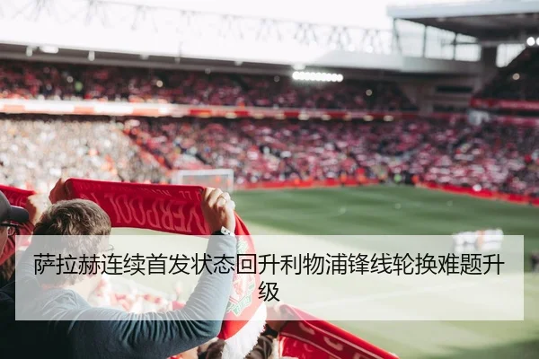 萨拉赫连续首发状态回升利物浦锋线轮换难题升级 | JINBO